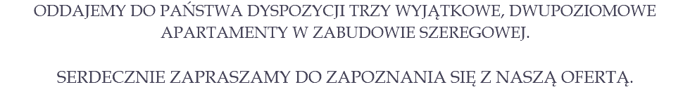 ODDAJEMY DO PAŃSTWA DYSPOZYCJI TRZY WYJĄTKOWE, DWUPOZIOMOWE APARTAMENTY w zabudowie szeregowej. SERDECZNIE ZAPRASZAMY DO ZAPOZNANIA SIĘ Z NASZĄ OFERTĄ. 
