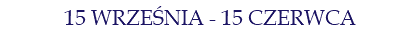 15 WRZEŚNIA - 15 CZERWCA