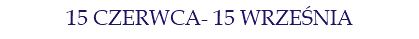 15 CZERWCA- 15 WRZEŚNIA
