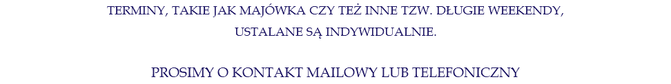 TERMINY, TAKIE JAK MAJÓWKA CZY TEŻ INNE TZW. DŁUGIE WEEKENDY, USTALANE SĄ INDYWIDUALNIE. PROSIMY O KONTAKT MAILOWY LUB TELEFONICZNY 